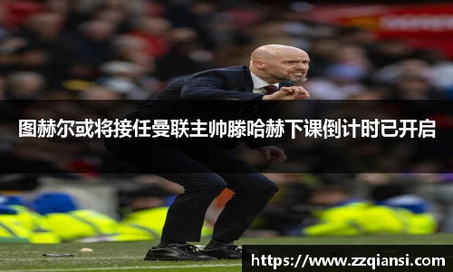 图赫尔或将接任曼联主帅滕哈赫下课倒计时已开启
